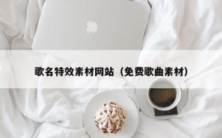 诸暨歌名特效素材网站（免费歌曲素材）